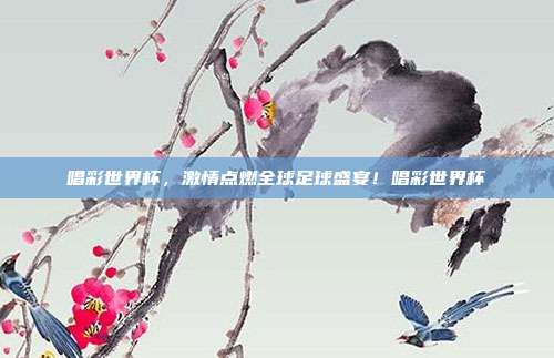 唱彩世界杯，激情点燃全球足球盛宴！唱彩世界杯