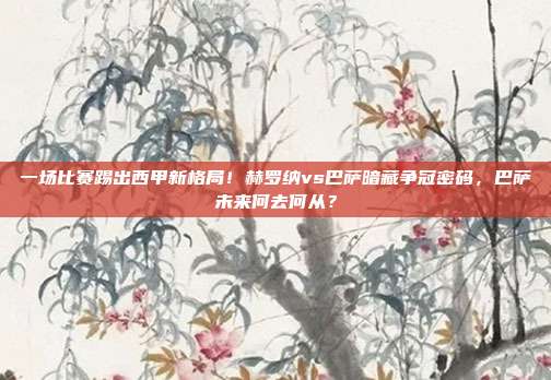 一场比赛踢出西甲新格局！赫罗纳vs巴萨暗藏争冠密码，巴萨未来何去何从？