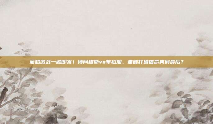 葡超激战一触即发！博阿维斯vs布拉加，谁能打破宿命笑到最后？