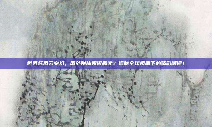 世界杯风云变幻，国外媒体如何解读？揭秘全球视角下的精彩瞬间！