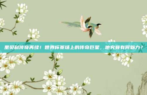 里贝利传奇再续！世界杯赛场上的传奇巨星，他究竟有何魅力？