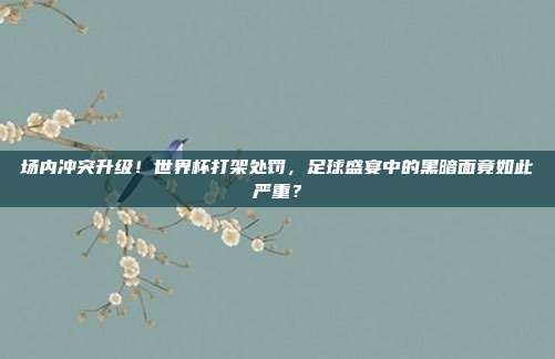 场内冲突升级！世界杯打架处罚，足球盛宴中的黑暗面竟如此严重？