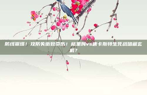 防线崩塌！攻防失衡致命伤！格里姆vs唐卡斯特生死战暗藏玄机？