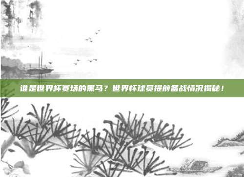 谁是世界杯赛场的黑马？世界杯球员提前备战情况揭秘！
