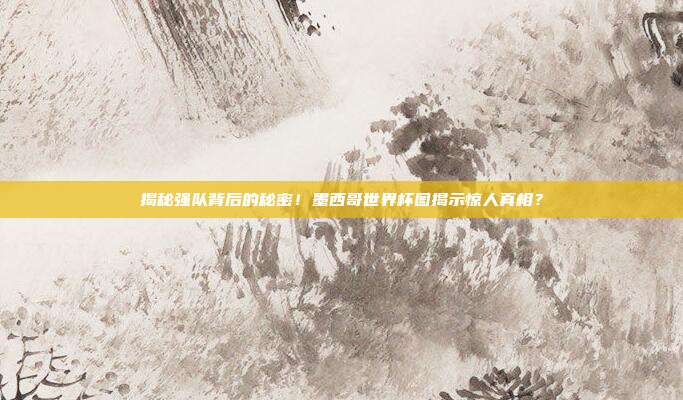 揭秘强队背后的秘密！墨西哥世界杯图揭示惊人真相？