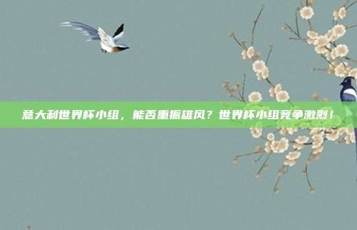 意大利世界杯小组，能否重振雄风？世界杯小组竞争激烈！