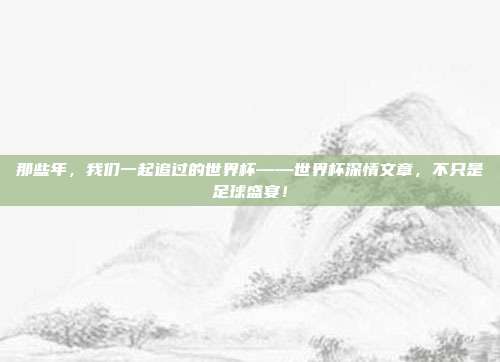 那些年，我们一起追过的世界杯——世界杯深情文章，不只是足球盛宴！
