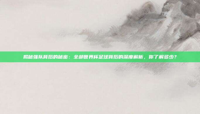 揭秘强队背后的秘密：全部世界杯足球背后的深度解析，你了解多少？