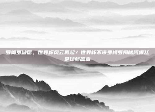 罗梅罗缺席，世界杯风云再起？世界杯不带罗梅罗揭秘阿根廷足球新篇章