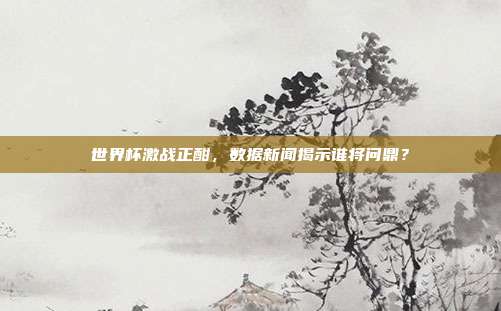 世界杯激战正酣，数据新闻揭示谁将问鼎？