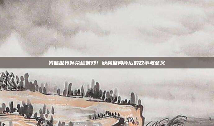 男篮世界杯荣耀时刻！颁奖盛典背后的故事与意义