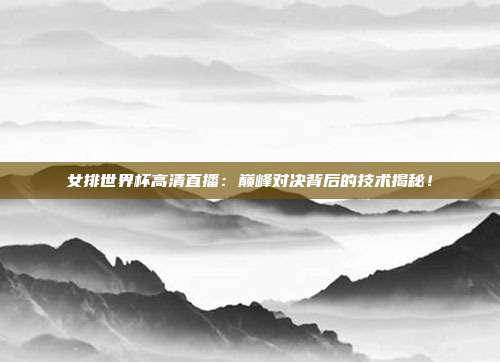 女排世界杯高清直播：巅峰对决背后的技术揭秘！