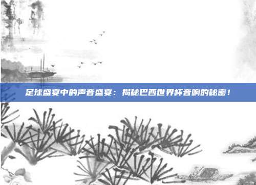 足球盛宴中的声音盛宴：揭秘巴西世界杯音响的秘密！