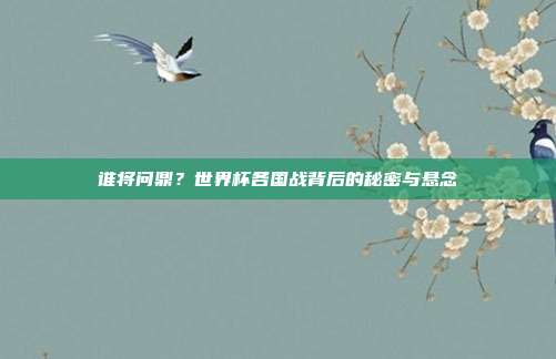 谁将问鼎？世界杯各国战背后的秘密与悬念