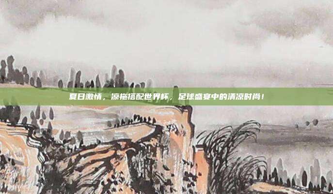 夏日激情，凉拖搭配世界杯，足球盛宴中的清凉时尚！