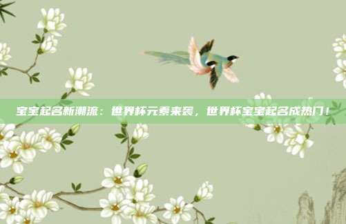 宝宝起名新潮流：世界杯元素来袭，世界杯宝宝起名成热门！
