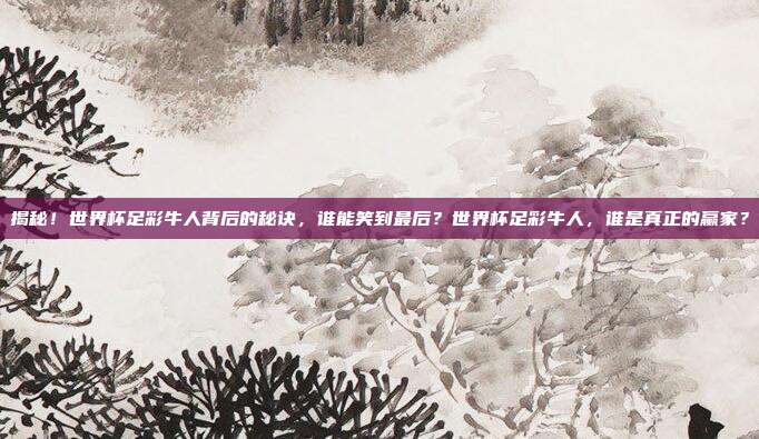 揭秘！世界杯足彩牛人背后的秘诀，谁能笑到最后？世界杯足彩牛人，谁是真正的赢家？