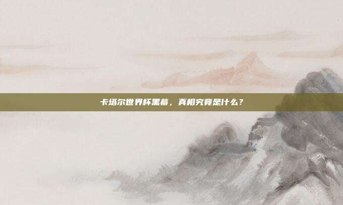卡塔尔世界杯黑幕，真相究竟是什么？