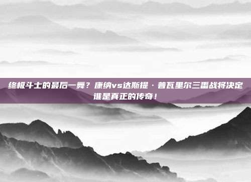 终极斗士的最后一舞？康纳vs达斯提·普瓦里尔三番战将决定谁是真正的传奇！