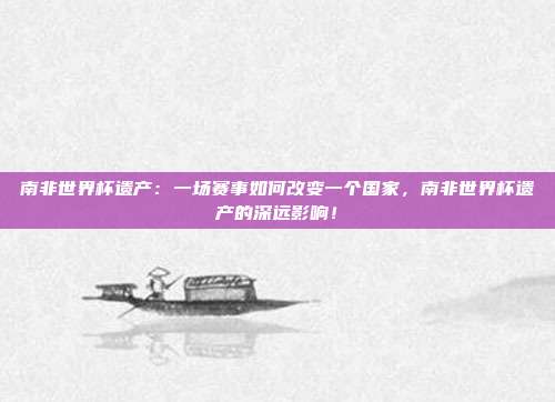 南非世界杯遗产：一场赛事如何改变一个国家，南非世界杯遗产的深远影响！