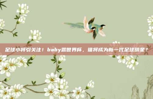 足球小将引关注！baby露世界杯，谁将成为新一代足球明星？