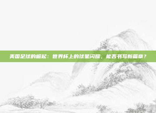 美国足球的崛起：世界杯上的球星闪耀，能否书写新篇章？