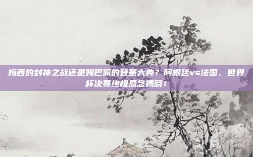梅西的封神之战还是姆巴佩的登基大典？阿根廷vs法国，世界杯决赛终极悬念揭晓！