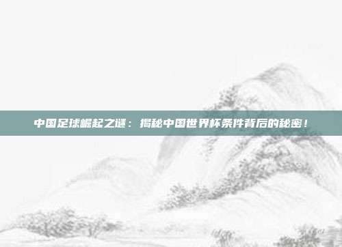 中国足球崛起之谜：揭秘中国世界杯条件背后的秘密！
