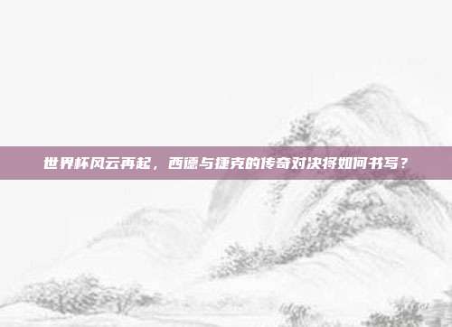 世界杯风云再起，西德与捷克的传奇对决将如何书写？