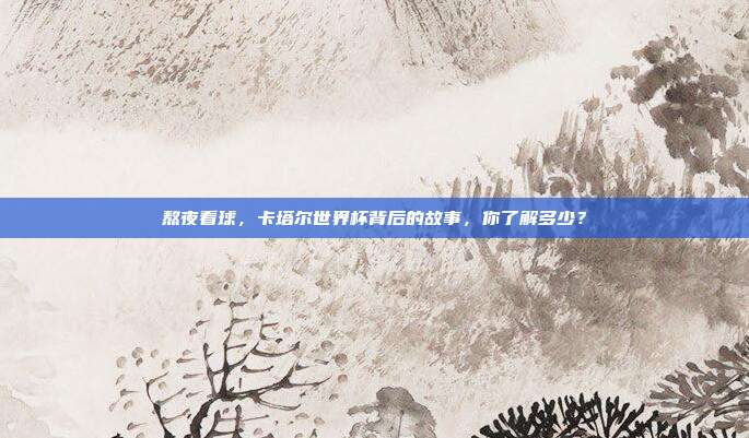 熬夜看球，卡塔尔世界杯背后的故事，你了解多少？