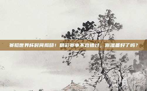 赛艇世界杯时间揭晓！精彩赛事不容错过，你准备好了吗？