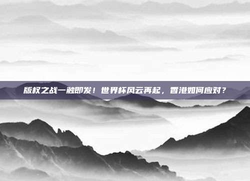 版权之战一触即发！世界杯风云再起，香港如何应对？