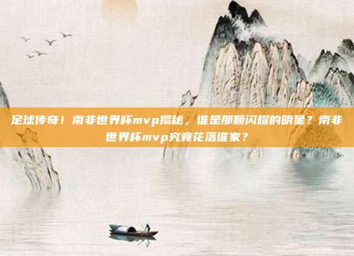 足球传奇！南非世界杯mvp揭秘，谁是那颗闪耀的明星？南非世界杯mvp究竟花落谁家？