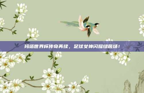 玛塔世界杯传奇再续，足球女神闪耀绿茵场！
