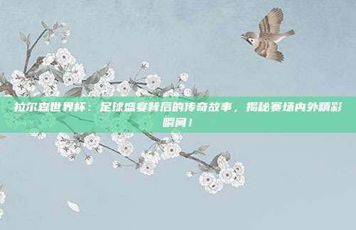 拉尔森世界杯：足球盛宴背后的传奇故事，揭秘赛场内外精彩瞬间！