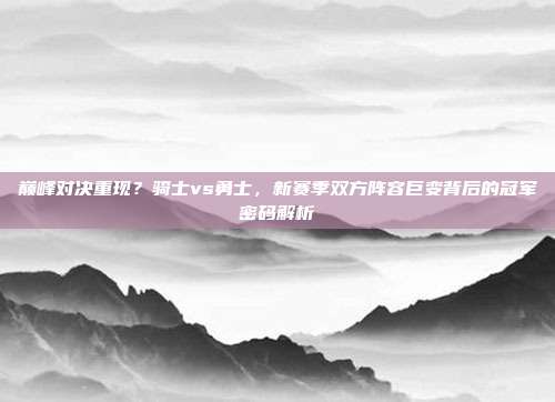 巅峰对决重现？骑士vs勇士，新赛季双方阵容巨变背后的冠军密码解析