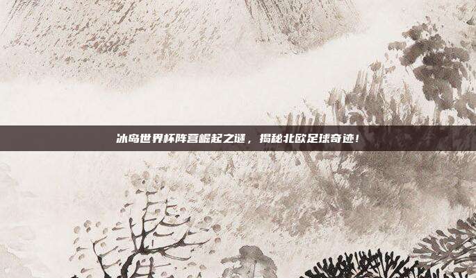 冰岛世界杯阵营崛起之谜，揭秘北欧足球奇迹！