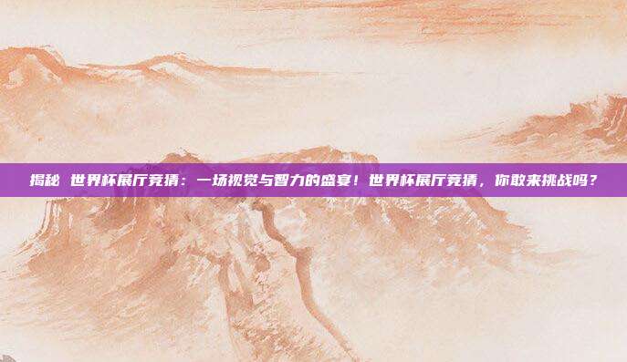 揭秘 世界杯展厅竞猜：一场视觉与智力的盛宴！世界杯展厅竞猜，你敢来挑战吗？