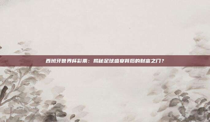 西班牙世界杯彩票：揭秘足球盛宴背后的财富之门？