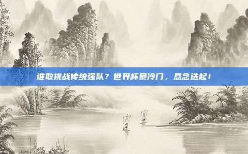 谁敢挑战传统强队？世界杯暴冷门，悬念迭起！
