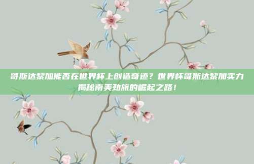 哥斯达黎加能否在世界杯上创造奇迹？世界杯哥斯达黎加实力揭秘南美劲旅的崛起之路！
