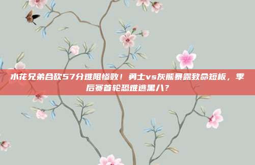 水花兄弟合砍57分难阻惨败！勇士vs灰熊暴露致命短板，季后赛首轮恐难逃黑八？