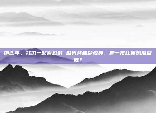 那些年，我们一起看过的 世界杯各种经典，哪一幕让你热泪盈眶？