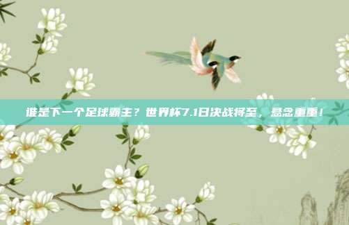 谁是下一个足球霸主？世界杯7.1日决战将至，悬念重重！