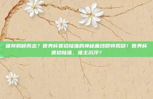 谁将脱颖而出？世界杯壹拾陆强的神秘面纱即将揭晓！世界杯壹拾陆强，谁主沉浮？