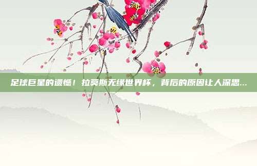 足球巨星的遗憾！拉莫斯无缘世界杯，背后的原因让人深思...