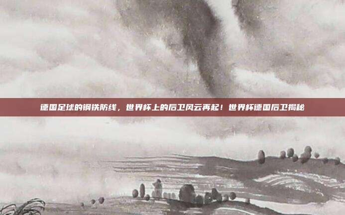 德国足球的钢铁防线，世界杯上的后卫风云再起！世界杯德国后卫揭秘