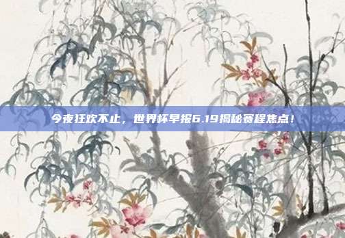 今夜狂欢不止，世界杯早报6.19揭秘赛程焦点！