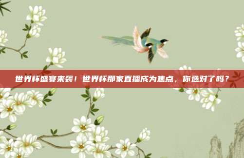 世界杯盛宴来袭！世界杯那家直播成为焦点，你选对了吗？
