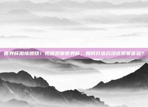 世界杯激情燃烧！视频观看世界杯，如何打造沉浸式观赛体验？